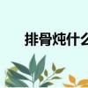 排骨燉什么東西好吃（什么東西好吃）