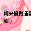 糯米粉做湯圓的步驟視頻（糯米粉做湯圓的步驟）