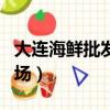 大連海鮮批發市場進貨渠道（大連海鮮批發市場）