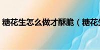 糖花生怎么做才酥脆(糖花生米的做法大全)