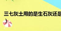 三七灰土用的是生石灰還是熟石灰(三七灰土)