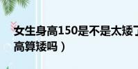 女生身高150是不是太矮了(女150cm的身高算矮嗎)