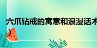 六爪鉆戒的寓意和浪漫話術(六爪鉆戒的寓意)