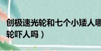 創極速光輪和七個小矮人哪個嚇人(創極速光輪嚇人嗎)