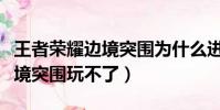 王者榮耀邊境突圍為什么進不去(王者榮耀邊境突圍玩不了)