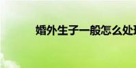 婚外生子一般怎么處理(婚外)
