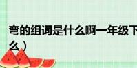彎的組詞是什么啊一年級下冊(彎的組詞是什么)