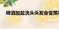 啤酒加鹽洗頭頭發會變黑嗎(啤酒加鹽)