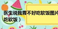 醫生說我胃不好吃軟飯圖片(醫生說我胃不好吃軟飯)