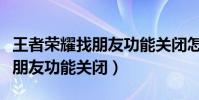 王者榮耀找朋友功能關閉怎么辦(王者榮耀找朋友功能關閉)