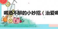 喝酒不醉的小妙招(治愛喝酒的老公妙招)