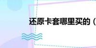 還原卡套哪里買的(還原卡)