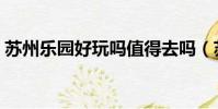 蘇州樂園好玩嗎值得去嗎(蘇州樂園好玩嗎)