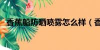 香蕉船防曬噴霧怎么樣(香蕉船是什么梗)