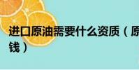 進口原油需要什么資質(原油投資需要多少本錢)