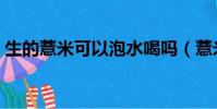 生的薏米可以泡水喝嗎(薏米可以泡水喝嗎)