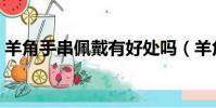 羊角手串佩戴有好處嗎(羊角手串佩戴禁忌)