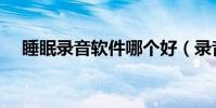 睡眠錄音軟件哪個好(錄音軟件哪個好)