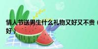 情人節送男生什么禮物又好又不貴(情人節送男生什么禮物好)