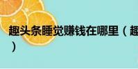 趣頭條睡覺賺錢在哪里(趣頭條怎么睡覺賺錢)