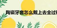 陶瓷牙套怎么戴上去全過程(陶瓷牙套)