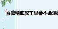 香薰精油放車里會不會爆炸(香薰精油)