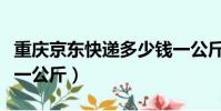 重慶京東快遞多少錢一公斤(京東快遞多少錢一公斤)