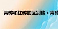 青磚和紅磚的區別磚(青磚和紅磚的區別)