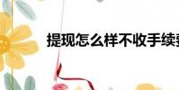 提現怎么樣不收手續費(提現)