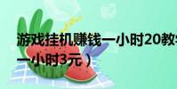 游戲掛機賺錢一小時20教學視頻(掛機網賺一小時3元)