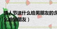 情人節送什么給男朋友的含義是(情人節送什么給男朋友)