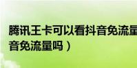 騰訊王卡可以看抖音免流量么(騰訊王卡看抖音免流量嗎)