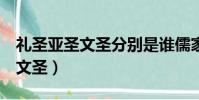 禮圣亞圣文圣分別是誰儒家四圣(禮圣 亞圣 文圣)