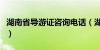 湖南省導游證咨詢電話(湖南導游證年審平臺)