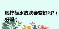 喝檸檬水皮膚會變好嗎?(喝檸檬水皮膚會變好嗎)
