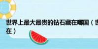 世界上最大最貴的鉆石藏在哪國(世界上最大最貴的鉆石藏在)