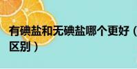 有碘鹽和無碘鹽哪個更好(加碘鹽和無碘鹽的區別)