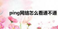 ping網絡怎么看通不通(ping網絡)