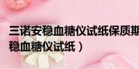 三諾安穩血糖儀試紙保質期多長時間(三諾安穩血糖儀試紙)