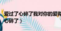 愛過了心碎了我對你的愛徹底傷透了(愛過了心碎了)