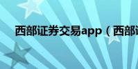 西部證券交易app(西部證券網上交易)
