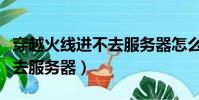 穿越火線進不去服務器怎么辦(穿越火線進不去服務器)