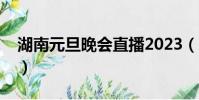 湖南元旦晚會直播2023(湖南元旦晚會直播)