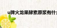 u牌火龍果酵素原漿有什么功效(u牌)