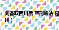 劉備取西川后 嚴刑峻法 是對是錯(劉備取西川)