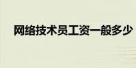 網絡技術員工資一般多少(網絡技術員)