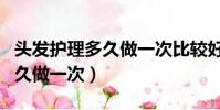 頭發護理多久做一次比較好知乎(頭發護理多久做一次)