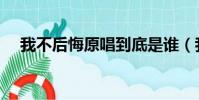我不后悔原唱到底是誰(我不后悔原唱)