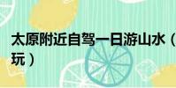 太原附近自駕一日游山水(太原一日游哪里好玩)
