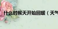 什么時候天開始回暖(天氣什么時候回暖)